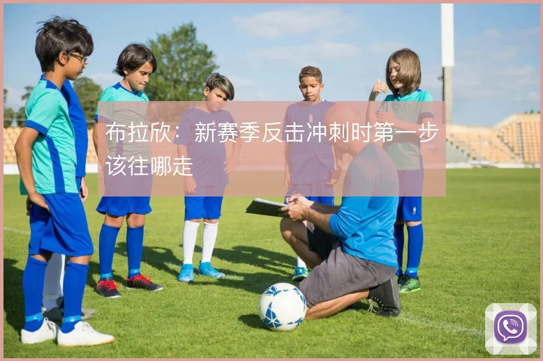 布拉欣:新赛季反击冲刺时第一步该往哪走