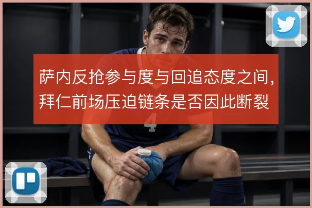 萨内反抢参与度与回追态度之间，拜仁前场压迫链条是否因此断裂