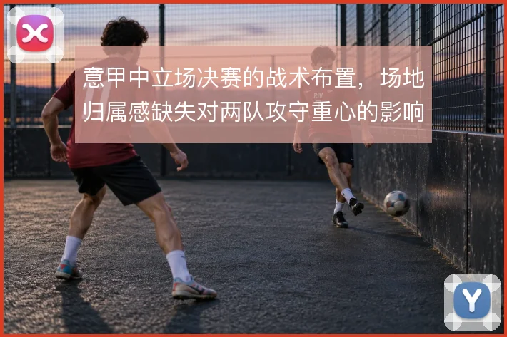 意甲中立场决赛的战术布置，场地归属感缺失对两队攻守重心的影响