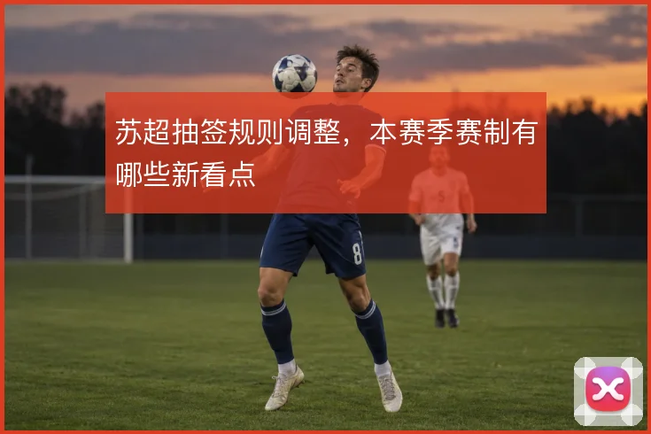 苏超抽签规则调整，本赛季赛制有哪些新看点