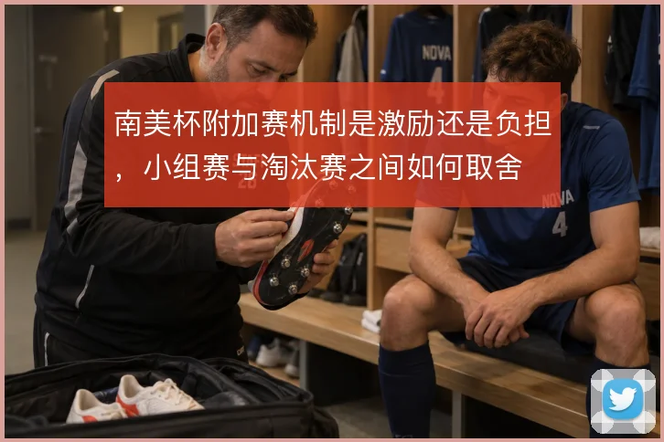 南美杯附加赛机制是激励还是负担，小组赛与淘汰赛之间如何取舍