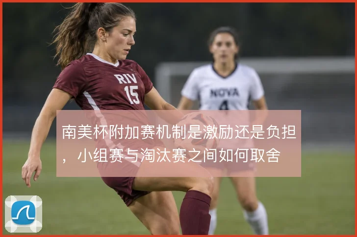 南美杯附加赛机制是激励还是负担，小组赛与淘汰赛之间如何取舍