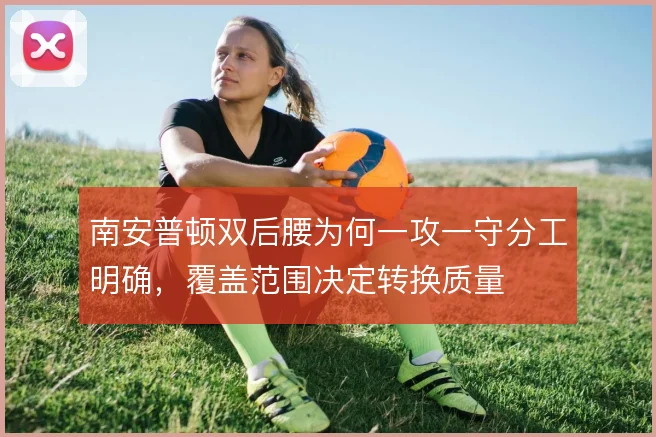 南安普顿双后腰为何一攻一守分工明确，覆盖范围决定转换质量