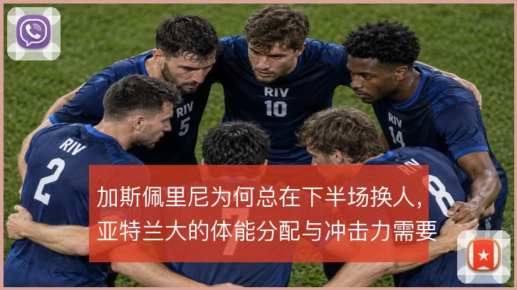 加斯佩里尼为何总在下半场换人，亚特兰大的体能分配与冲击力需要接力