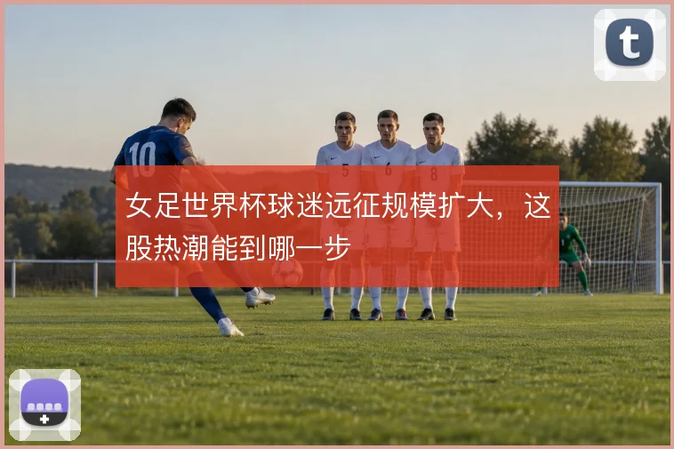 女足世界杯球迷远征规模扩大，这股热潮能到哪一步