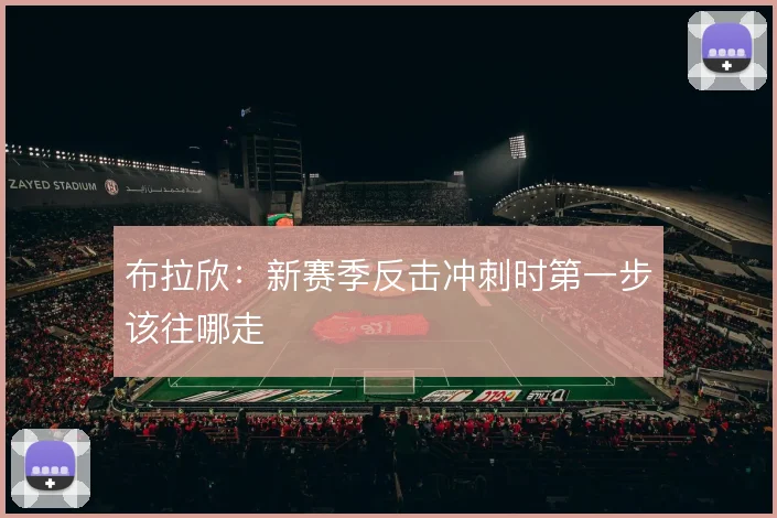 布拉欣：新赛季反击冲刺时第一步该往哪走
