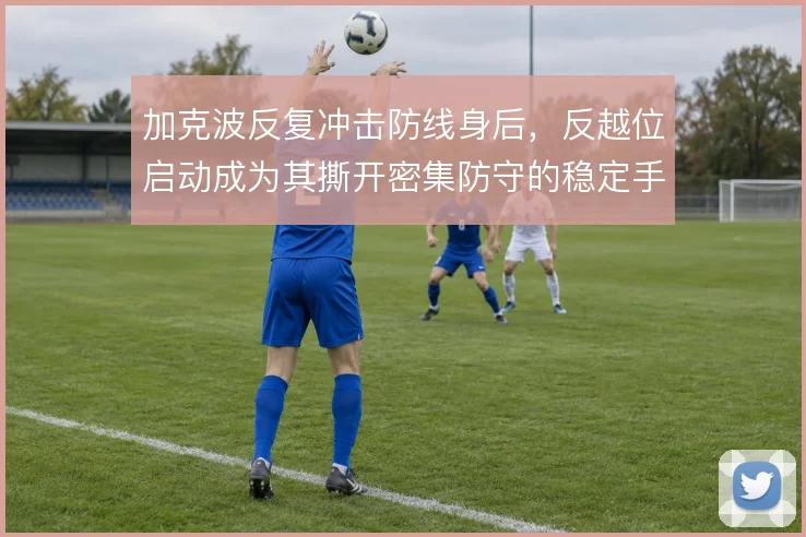 加克波反复冲击防线身后,反越位启动成为其撕开密集防守的稳定手段