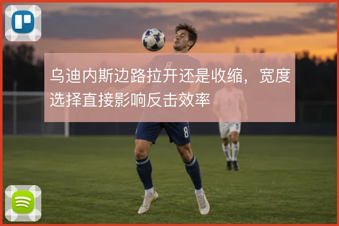 乌迪内斯边路拉开还是收缩,宽度选择直接影响反击效率
